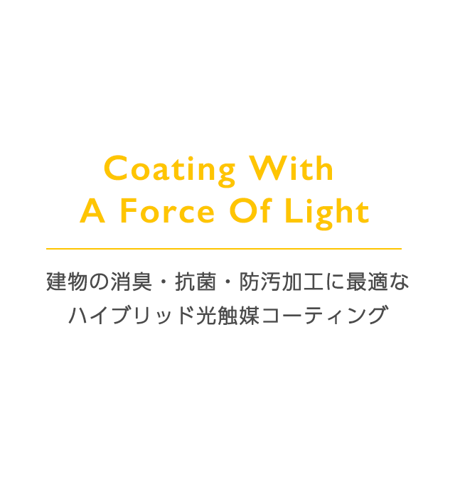 Coating With A Force Of Light 建物の消臭・抗菌・防汚加工に最適な
ハイブリッド光触媒コーティング